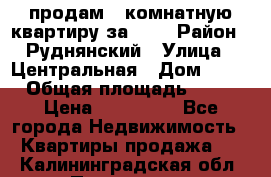 продам 2-комнатную квартиру за 600 › Район ­ Руднянский › Улица ­ Центральная › Дом ­ 20 › Общая площадь ­ 54 › Цена ­ 600 000 - Все города Недвижимость » Квартиры продажа   . Калининградская обл.,Приморск г.